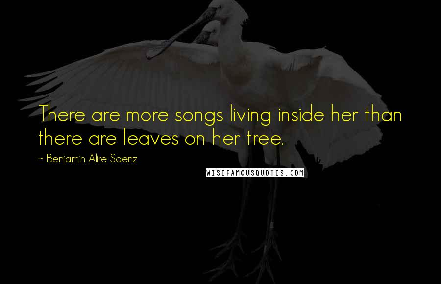 Benjamin Alire Saenz Quotes: There are more songs living inside her than there are leaves on her tree.