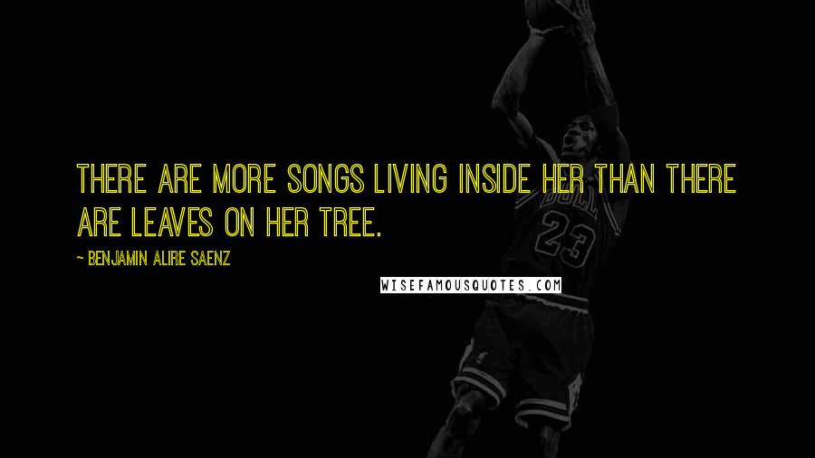 Benjamin Alire Saenz Quotes: There are more songs living inside her than there are leaves on her tree.