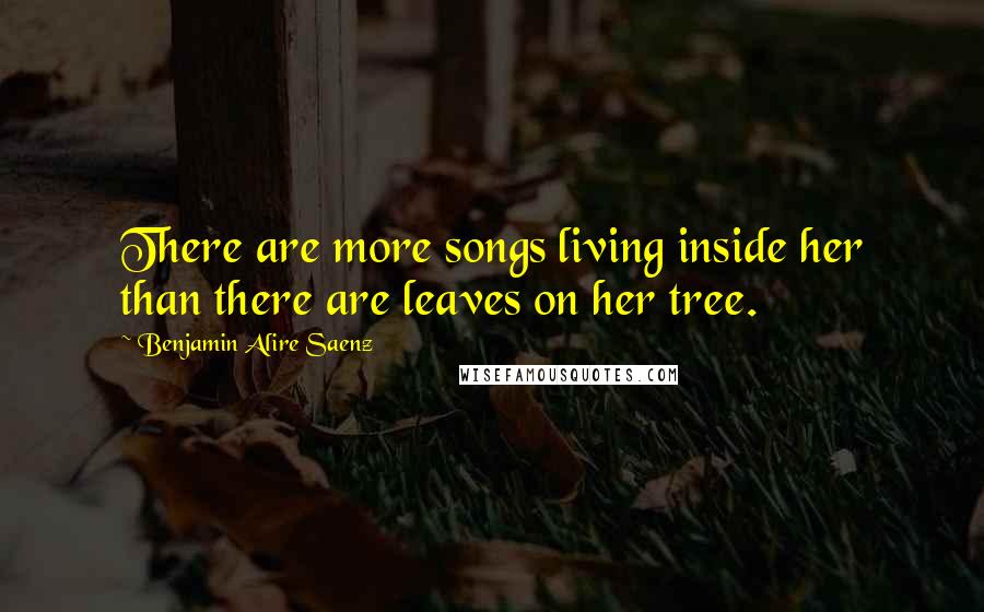 Benjamin Alire Saenz Quotes: There are more songs living inside her than there are leaves on her tree.