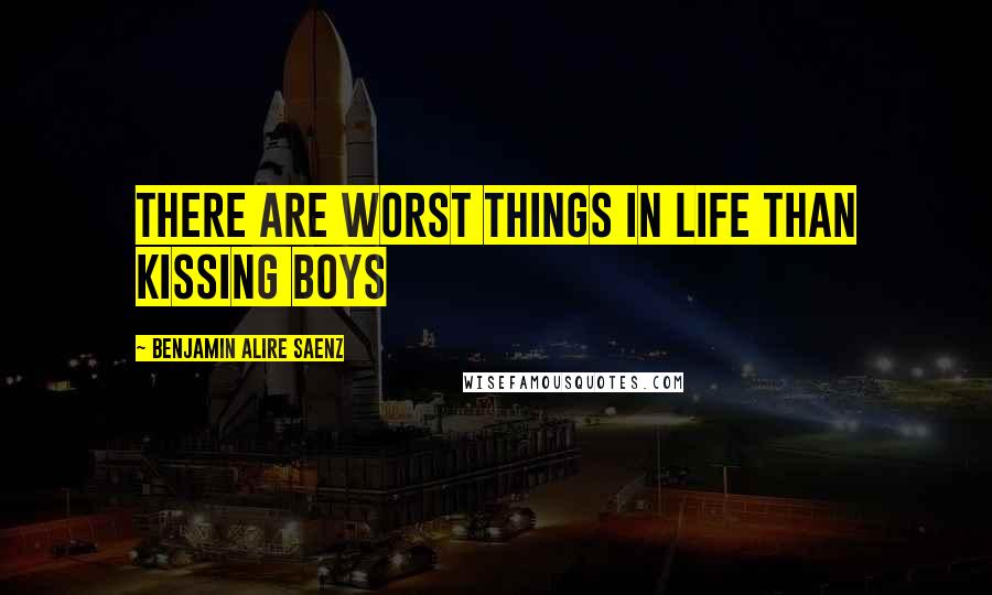 Benjamin Alire Saenz Quotes: There are worst things in life than kissing boys
