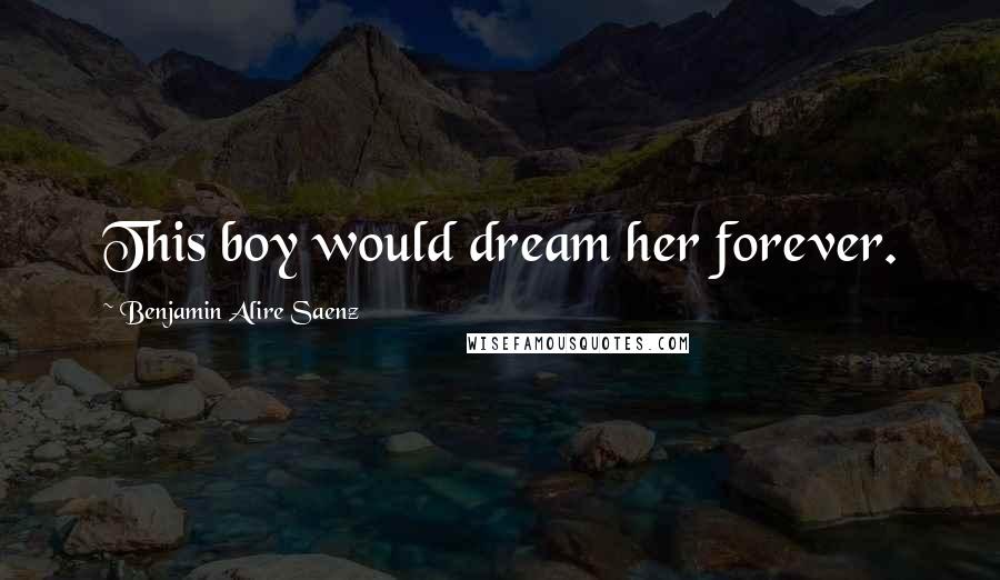 Benjamin Alire Saenz Quotes: This boy would dream her forever.