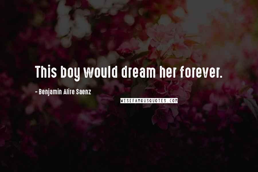 Benjamin Alire Saenz Quotes: This boy would dream her forever.