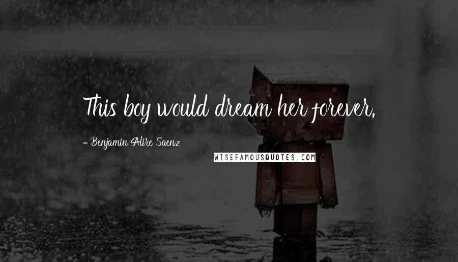 Benjamin Alire Saenz Quotes: This boy would dream her forever.