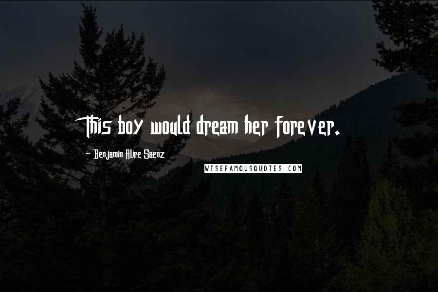 Benjamin Alire Saenz Quotes: This boy would dream her forever.