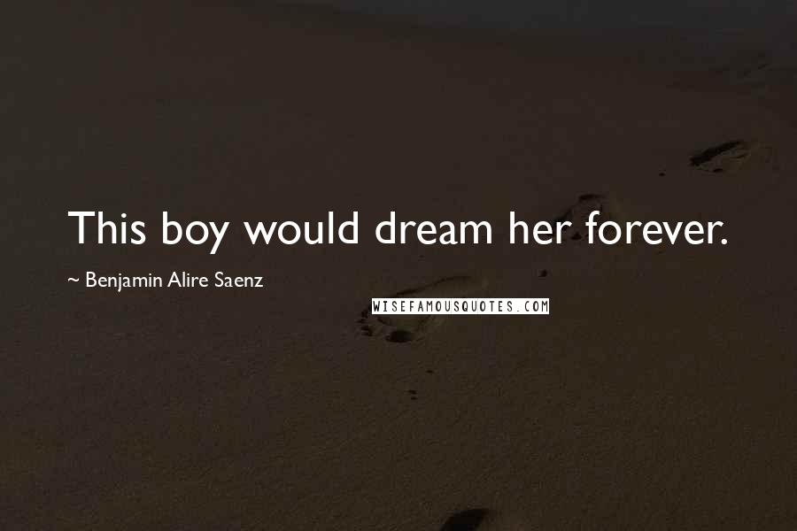 Benjamin Alire Saenz Quotes: This boy would dream her forever.