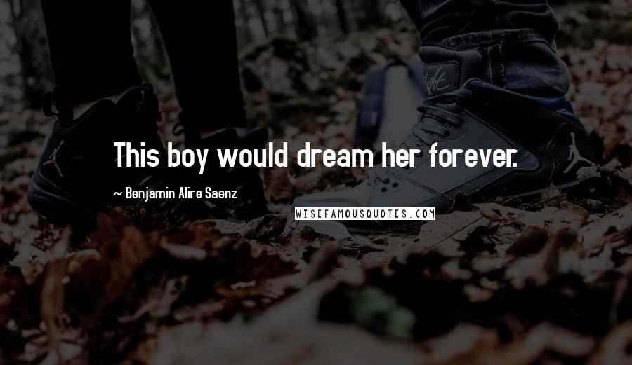 Benjamin Alire Saenz Quotes: This boy would dream her forever.