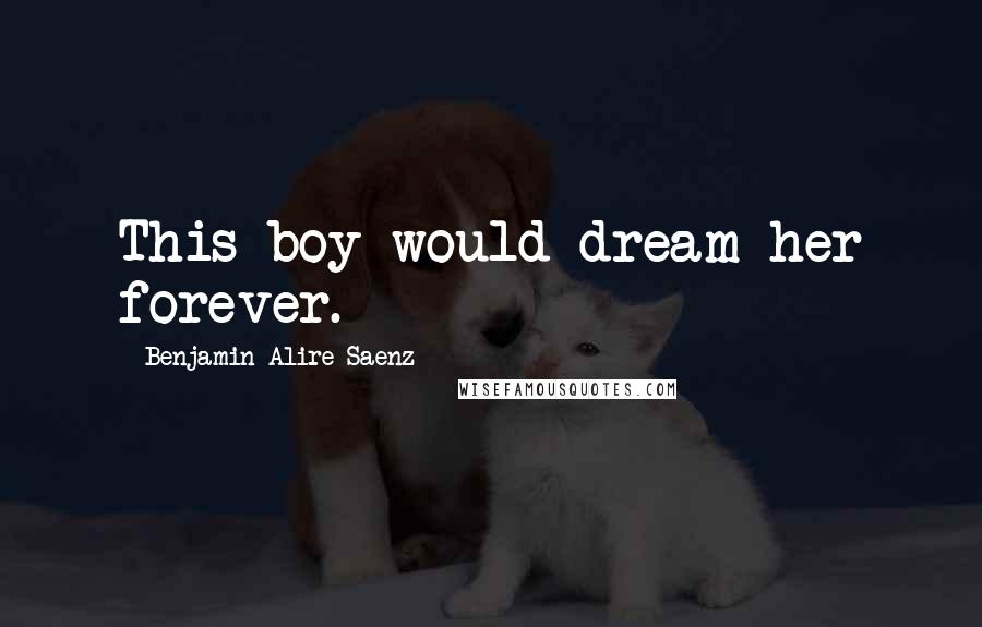 Benjamin Alire Saenz Quotes: This boy would dream her forever.