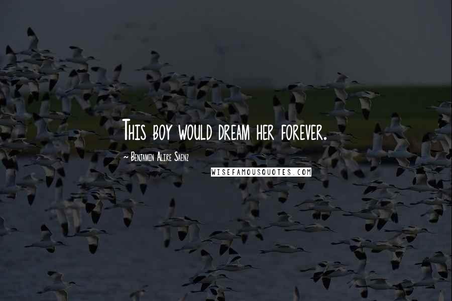 Benjamin Alire Saenz Quotes: This boy would dream her forever.