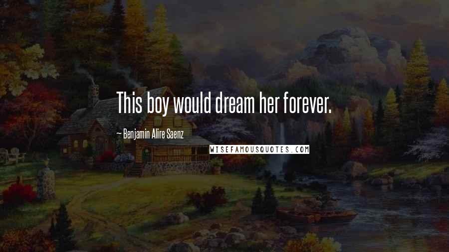 Benjamin Alire Saenz Quotes: This boy would dream her forever.
