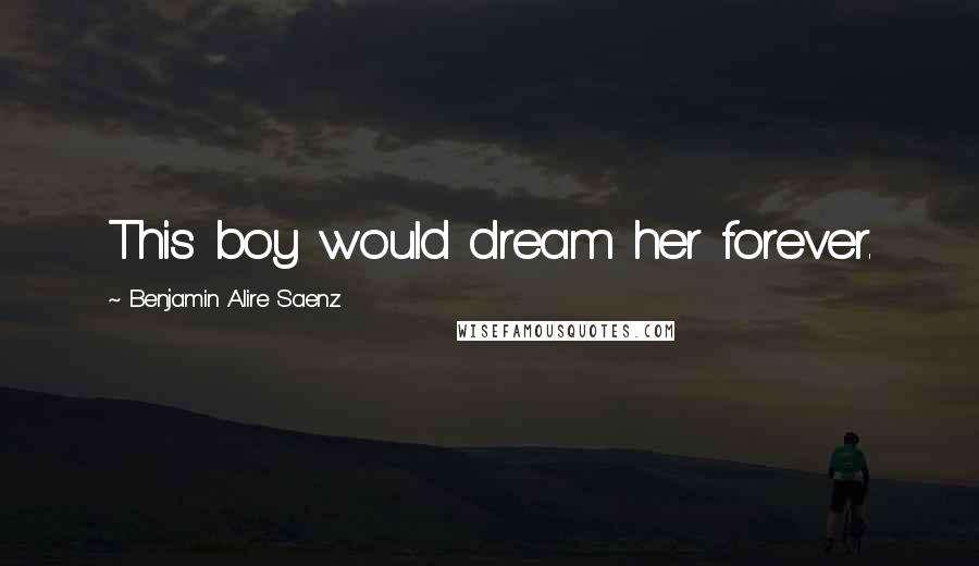 Benjamin Alire Saenz Quotes: This boy would dream her forever.