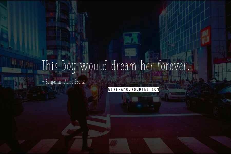 Benjamin Alire Saenz Quotes: This boy would dream her forever.