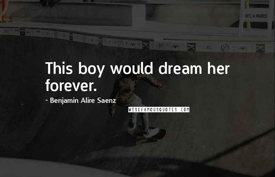 Benjamin Alire Saenz Quotes: This boy would dream her forever.
