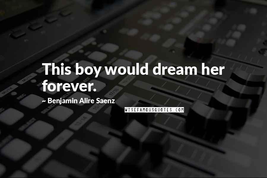 Benjamin Alire Saenz Quotes: This boy would dream her forever.