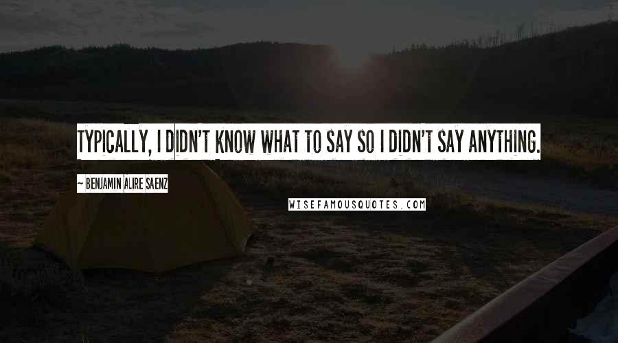 Benjamin Alire Saenz Quotes: Typically, I didn't know what to say so I didn't say anything.