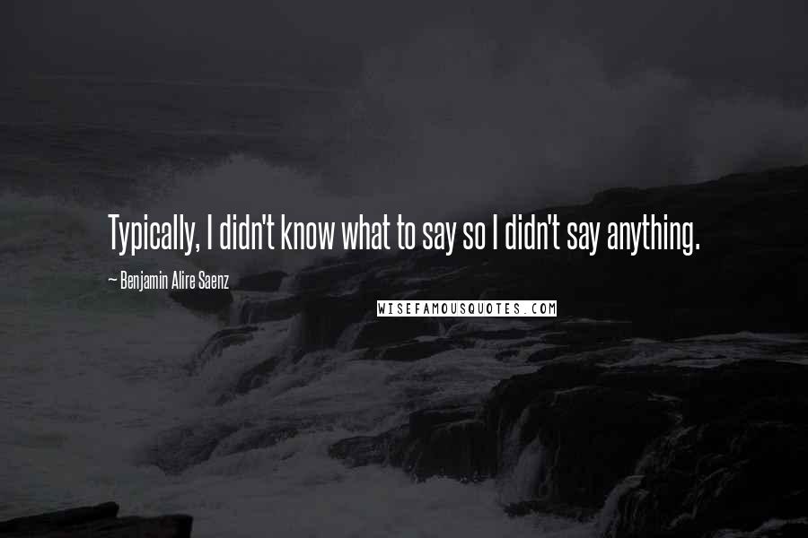 Benjamin Alire Saenz Quotes: Typically, I didn't know what to say so I didn't say anything.