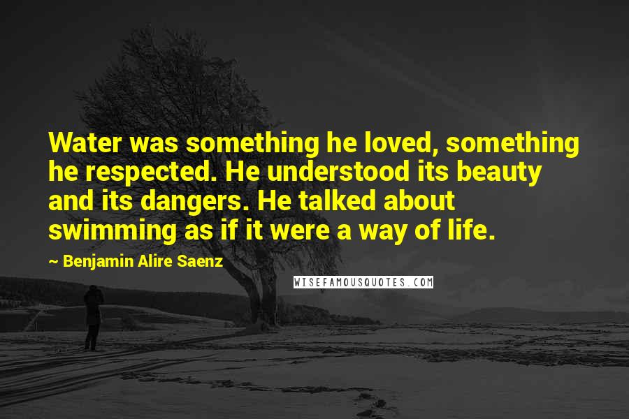 Benjamin Alire Saenz Quotes: Water was something he loved, something he respected. He understood its beauty and its dangers. He talked about swimming as if it were a way of life.