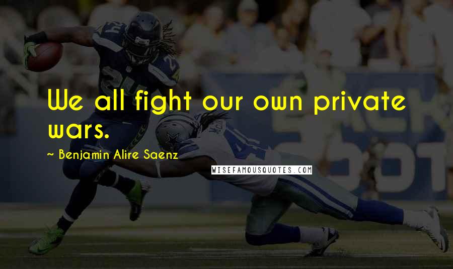 Benjamin Alire Saenz Quotes: We all fight our own private wars.