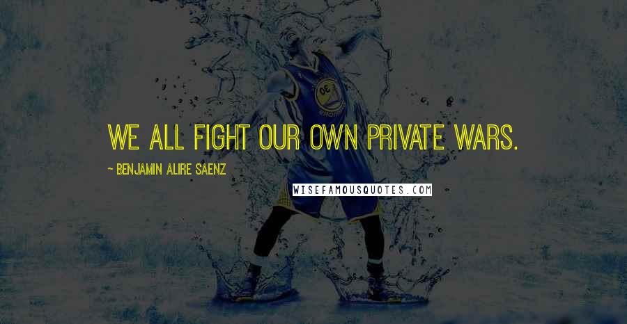 Benjamin Alire Saenz Quotes: We all fight our own private wars.