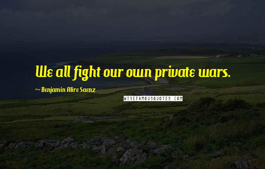 Benjamin Alire Saenz Quotes: We all fight our own private wars.
