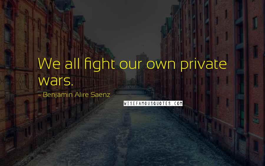 Benjamin Alire Saenz Quotes: We all fight our own private wars.