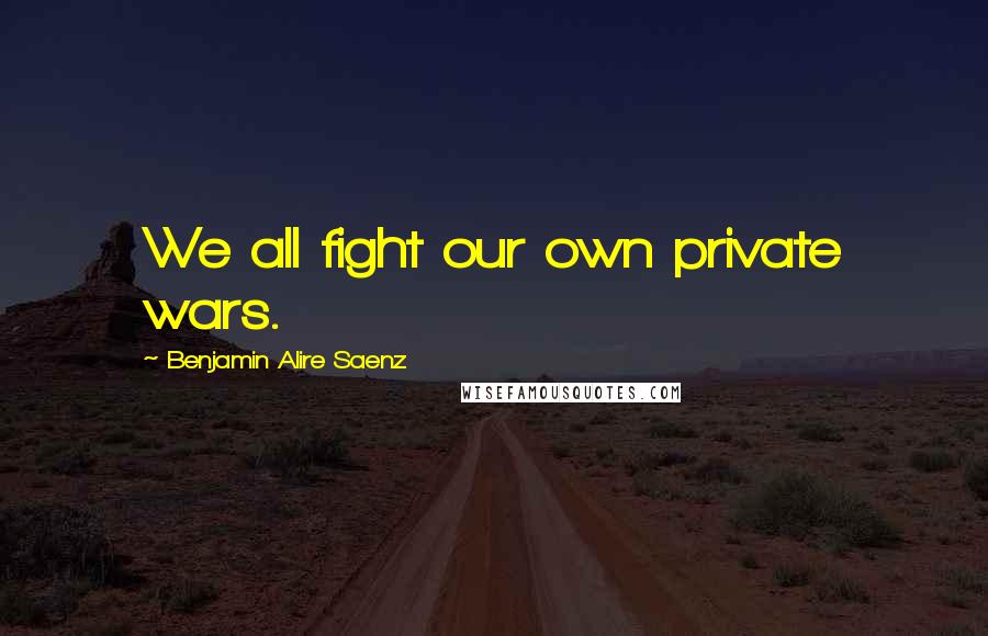 Benjamin Alire Saenz Quotes: We all fight our own private wars.