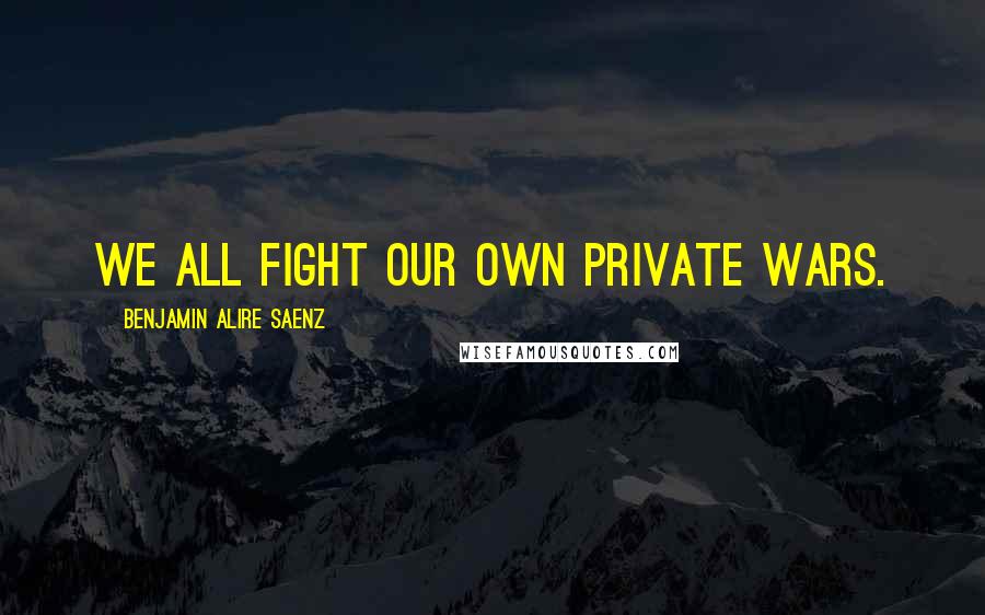 Benjamin Alire Saenz Quotes: We all fight our own private wars.