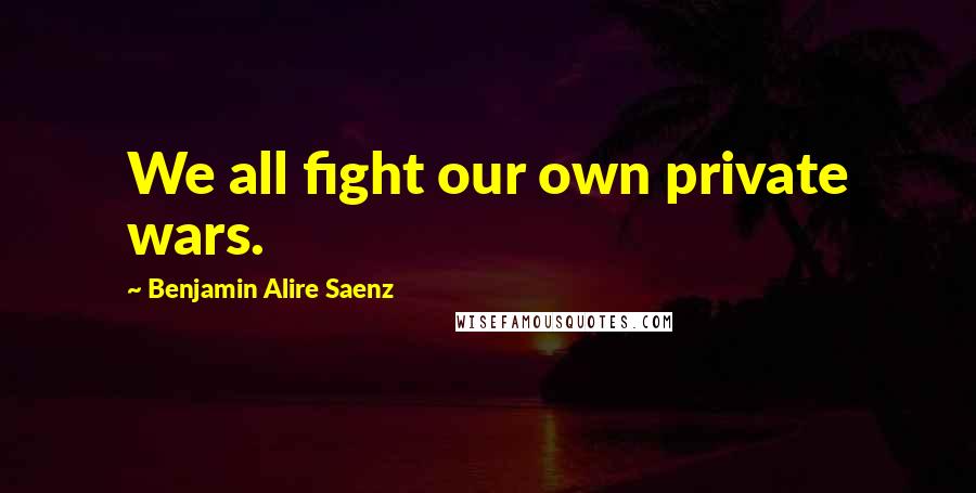 Benjamin Alire Saenz Quotes: We all fight our own private wars.