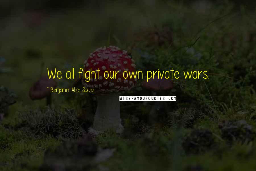 Benjamin Alire Saenz Quotes: We all fight our own private wars.