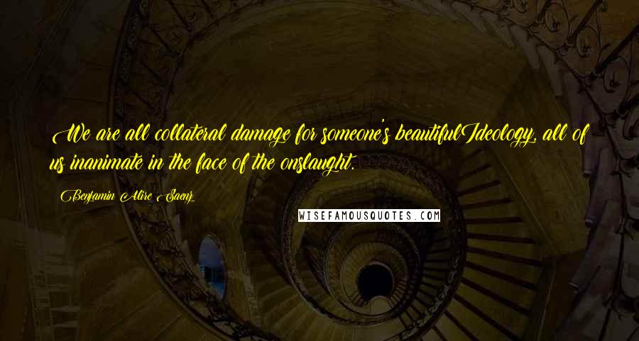 Benjamin Alire Saenz Quotes: We are all collateral damage for someone's beautifulIdeology, all of us inanimate in the face of the onslaught.