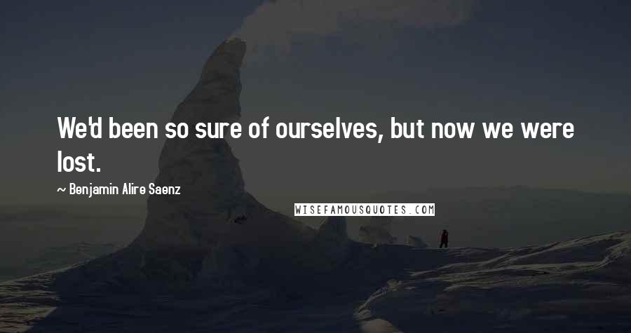 Benjamin Alire Saenz Quotes: We'd been so sure of ourselves, but now we were lost.
