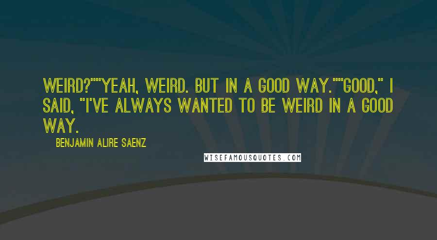 Benjamin Alire Saenz Quotes: Weird?""Yeah, weird. But in a good way.""Good," I said, "I've always wanted to be weird in a good way.