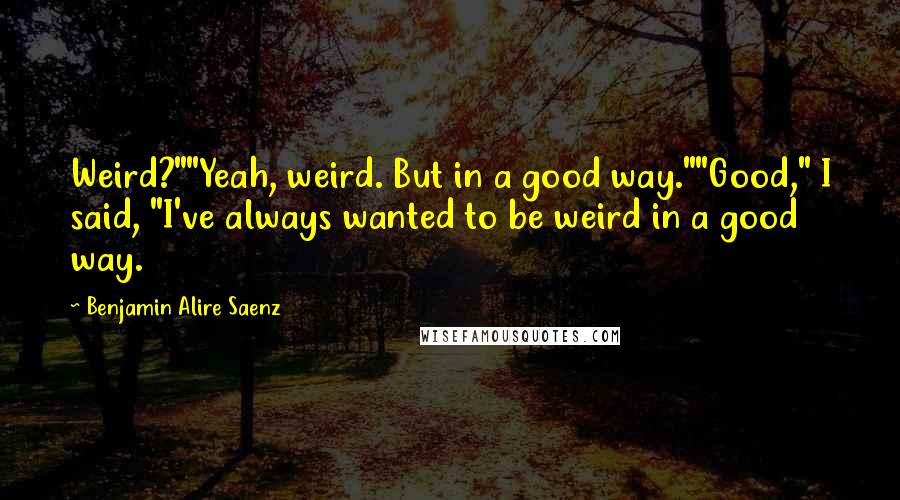 Benjamin Alire Saenz Quotes: Weird?""Yeah, weird. But in a good way.""Good," I said, "I've always wanted to be weird in a good way.