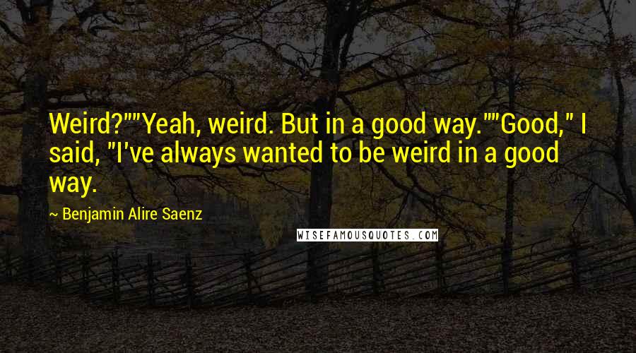 Benjamin Alire Saenz Quotes: Weird?""Yeah, weird. But in a good way.""Good," I said, "I've always wanted to be weird in a good way.