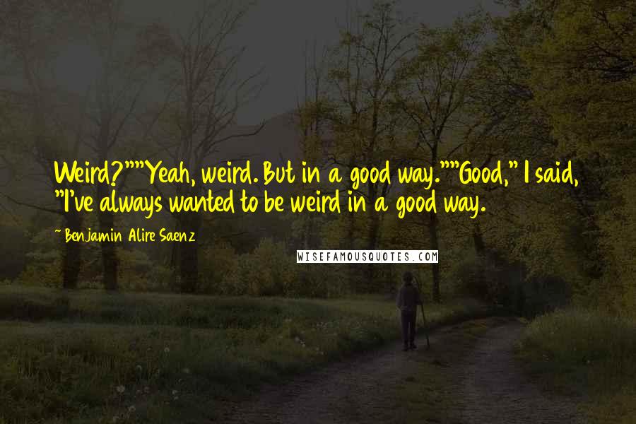 Benjamin Alire Saenz Quotes: Weird?""Yeah, weird. But in a good way.""Good," I said, "I've always wanted to be weird in a good way.