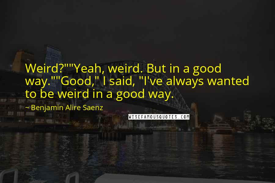 Benjamin Alire Saenz Quotes: Weird?""Yeah, weird. But in a good way.""Good," I said, "I've always wanted to be weird in a good way.