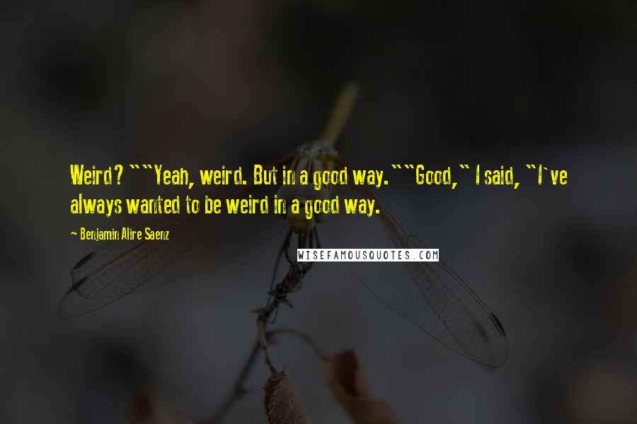 Benjamin Alire Saenz Quotes: Weird?""Yeah, weird. But in a good way.""Good," I said, "I've always wanted to be weird in a good way.