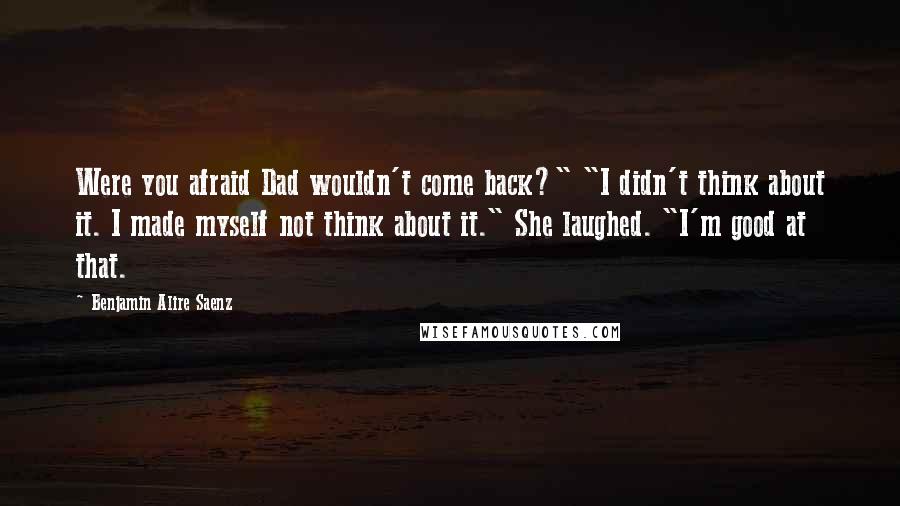 Benjamin Alire Saenz Quotes: Were you afraid Dad wouldn't come back?" "I didn't think about it. I made myself not think about it." She laughed. "I'm good at that.