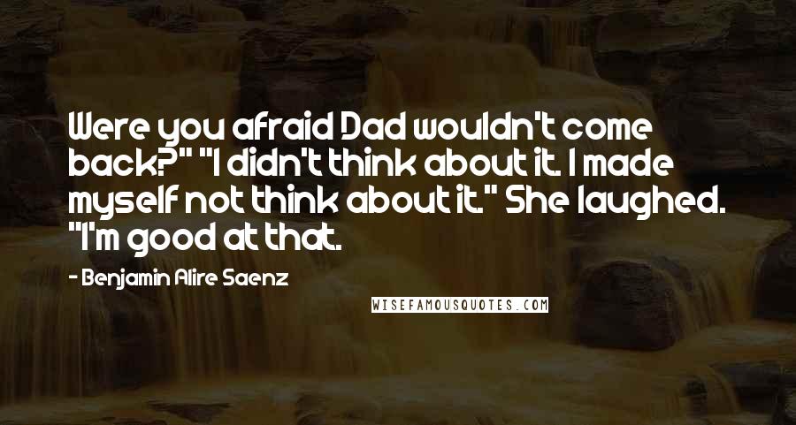 Benjamin Alire Saenz Quotes: Were you afraid Dad wouldn't come back?" "I didn't think about it. I made myself not think about it." She laughed. "I'm good at that.