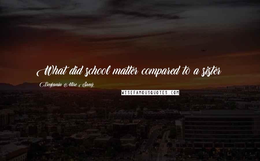 Benjamin Alire Saenz Quotes: What did school matter compared to a sister?