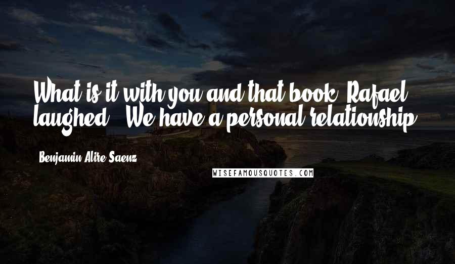 Benjamin Alire Saenz Quotes: What is it with you and that book?"Rafael laughed. "We have a personal relationship.