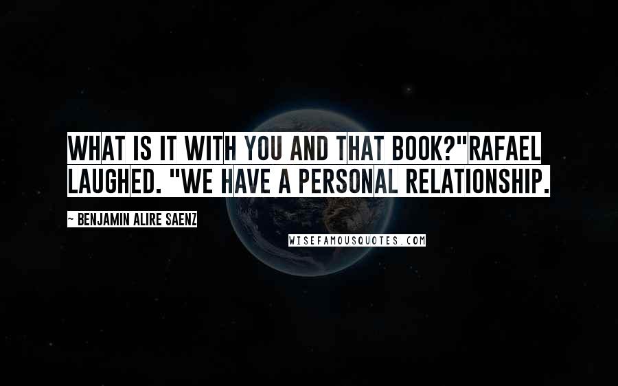 Benjamin Alire Saenz Quotes: What is it with you and that book?"Rafael laughed. "We have a personal relationship.