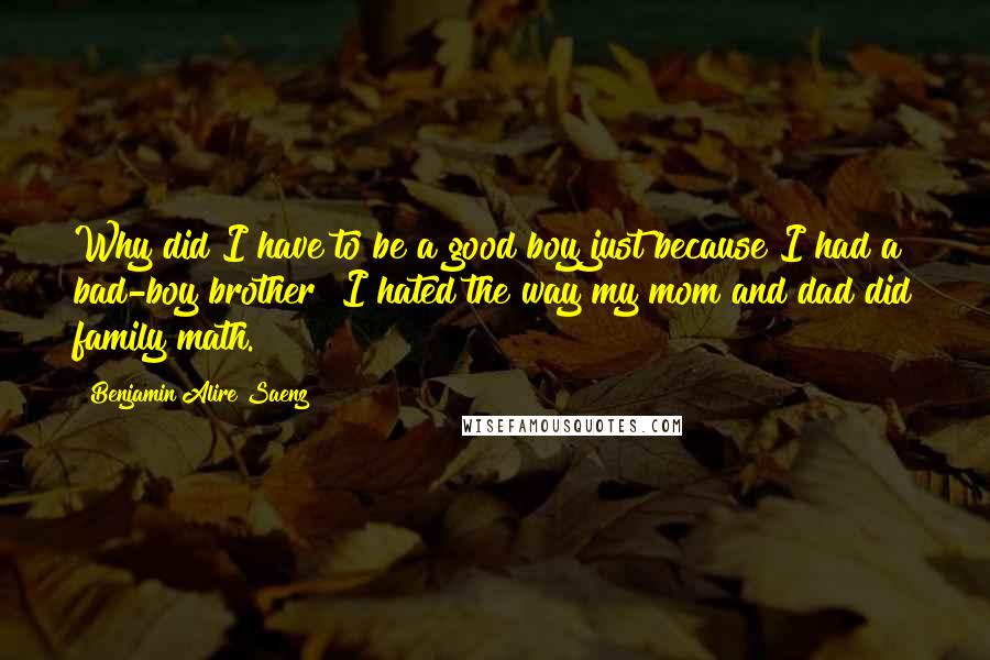 Benjamin Alire Saenz Quotes: Why did I have to be a good boy just because I had a bad-boy brother? I hated the way my mom and dad did family math.