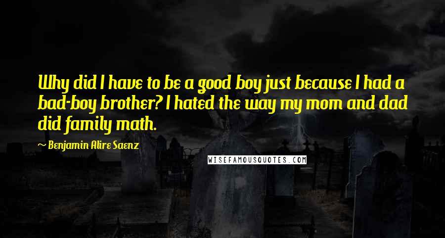 Benjamin Alire Saenz Quotes: Why did I have to be a good boy just because I had a bad-boy brother? I hated the way my mom and dad did family math.