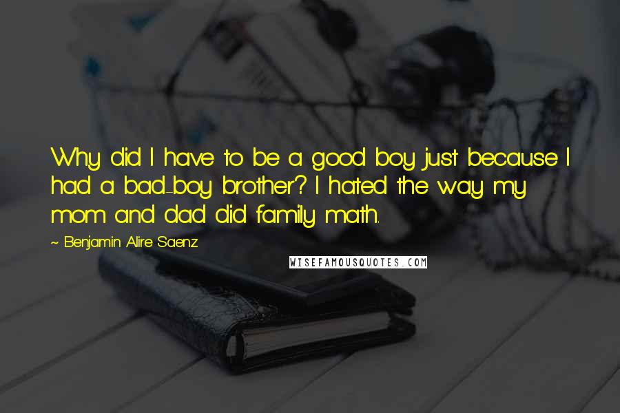 Benjamin Alire Saenz Quotes: Why did I have to be a good boy just because I had a bad-boy brother? I hated the way my mom and dad did family math.