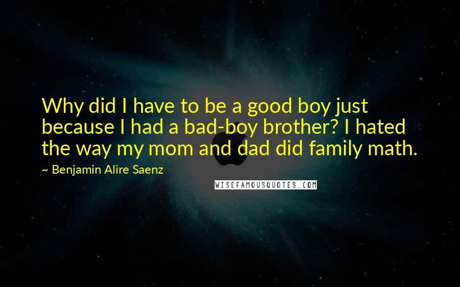 Benjamin Alire Saenz Quotes: Why did I have to be a good boy just because I had a bad-boy brother? I hated the way my mom and dad did family math.