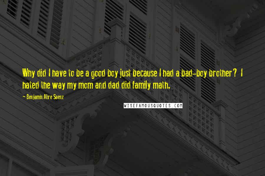 Benjamin Alire Saenz Quotes: Why did I have to be a good boy just because I had a bad-boy brother? I hated the way my mom and dad did family math.