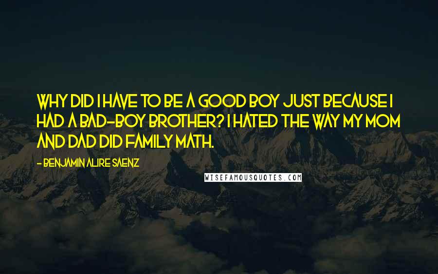 Benjamin Alire Saenz Quotes: Why did I have to be a good boy just because I had a bad-boy brother? I hated the way my mom and dad did family math.