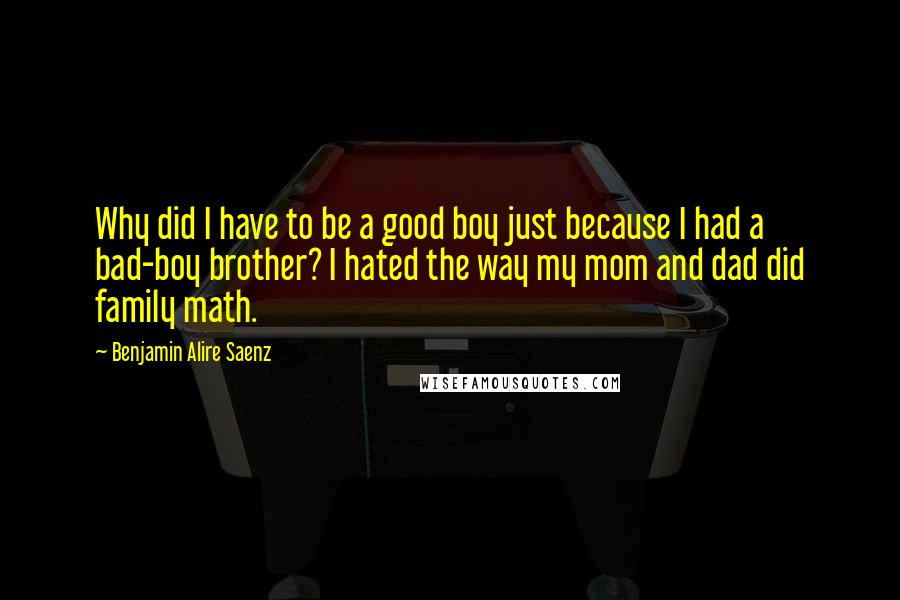 Benjamin Alire Saenz Quotes: Why did I have to be a good boy just because I had a bad-boy brother? I hated the way my mom and dad did family math.