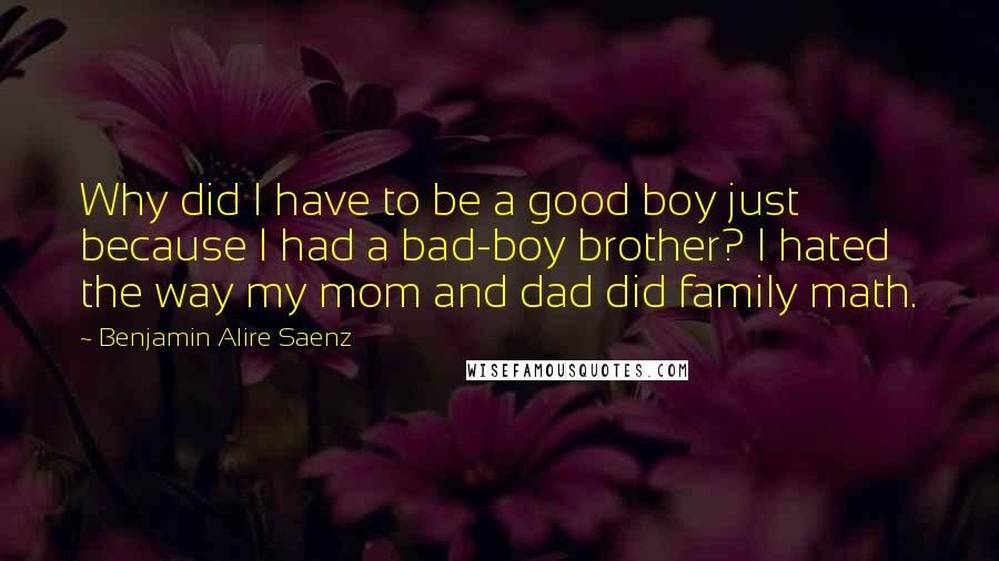 Benjamin Alire Saenz Quotes: Why did I have to be a good boy just because I had a bad-boy brother? I hated the way my mom and dad did family math.