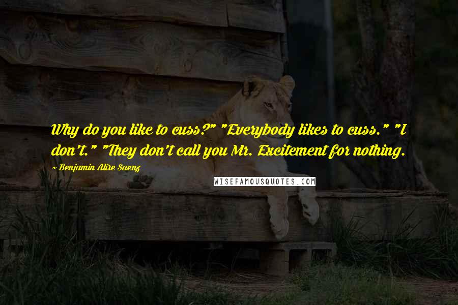 Benjamin Alire Saenz Quotes: Why do you like to cuss?" "Everybody likes to cuss." "I don't." "They don't call you Mr. Excitement for nothing.